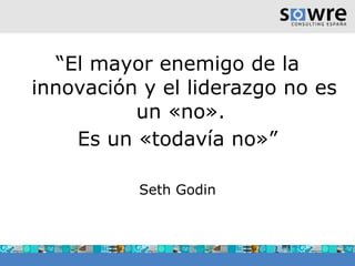 “ El mayor enemigo de la innovación y el liderazgo no es un «no».  Es un «todavía no»” Seth Godin 