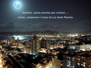 Sozinhos, somos estrelas que cintilam ... Juntos, compomos o Corpo de Luz deste Planeta. 