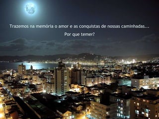 Trazemos na memória o amor e as conquistas de nossas caminhadas... Por que temer? 