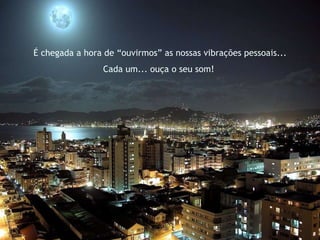 É chegada a hora de “ouvirmos” as nossas vibrações pessoais... Cada um... ouça o seu som!  