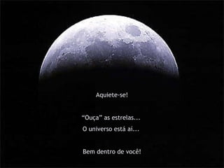 Aquiete-se! “ Ouça” as estrelas...  O universo está aí...  Bem dentro de você! 