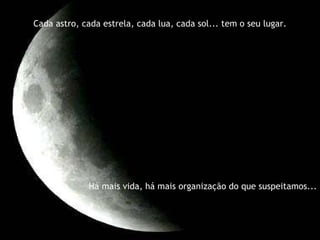 Cada astro, cada estrela, cada lua, cada sol... tem o seu lugar. Há mais vida, há mais organização do que suspeitamos... 