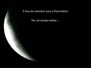 É hora de mostrar ao mundo a sua Luz.  De fazer vibrar o seu som... É hora de contribuir para o Plano Maior! Por um mundo melhor... 