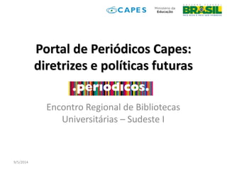 Portal de Periódicos Capes:
diretrizes e políticas futuras
Encontro Regional de Bibliotecas
Universitárias – Sudeste I
9/5/2014
 