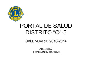 PORTAL DE SALUD
DISTRITO “O”-5
CALENDARIO 2013-2014
ASESORA
LEÓN NANCY BASSANI
 
