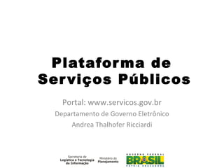 Plataforma de
Serviços Públicos
Portal: www.servicos.gov.br
Departamento de Governo Eletrônico
Andrea Thalhofer Ricciardi
 