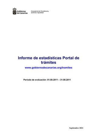 Informe de estadísticas Portal de
            trámites
   www.gobiernodecanarias.org/tramites



  Período de evaluación: 01.08.2011 – 31.08.2011




                                              Septiembre 2011
 