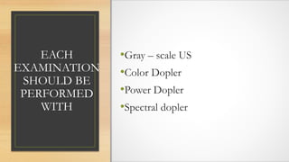EACH
EXAMINATION
SHOULD BE
PERFORMED
WITH
•Gray – scale US
•Color Dopler
•Power Dopler
•Spectral dopler
 