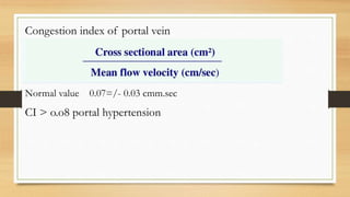 Congestion index of portal vein
Normal value 0.07=/- 0.03 cmm.sec
CI > o.o8 portal hypertension
 