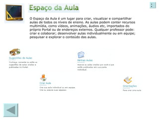 O Espaço da Aula é um lugar para criar, visualizar e compartilhar aulas de todos os níveis de ensino. As aulas podem conter recursos multimídia, como vídeos, animações, áudios etc, importados do próprio Portal ou de endereços externos. Qualquer professor pode: criar e colaborar; desenvolver aulas individualmente ou em equipe; pesquisar e explorar o conteúdo das aulas. X 