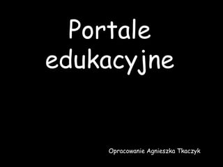 Portale edukacyjne Opracowanie Agnieszka Tkaczyk 