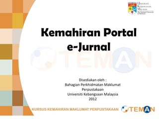 Kemahiran Portal
   e-Jurnal

            Disediakan oleh :
    Bahagian Perkhidmatan Maklumat
              Perpustakaan
     Universiti Kebangsaan Malaysia
                   2012
 