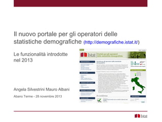 Il nuovo portale per gli operatori delle
statistiche demografiche (http://demografiche.istat.it/)
Le funzionalità introdotte
nel 2013

Angela Silvestrini Mauro Albani
Abano Terme - 28 novembre 2013

 