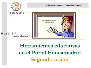 Herramientas educativas en el Portal Educamadrid Segunda sesión Javier Medina Seminario  CAP de Aranjuez Curso 2007-2008  La nueva plataforma ¡Ya está aquí! 