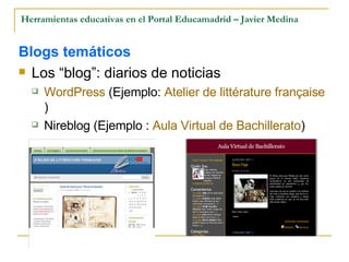 Herramientas educativas en el Portal Educamadrid – Javier Medina Blogs temáticos Los “blog”: diarios de noticias WordPress  (Ejemplo:  Atelier de littérature française ) Nireblog (Ejemplo :  Aula Virtual de Bachillerato ) 