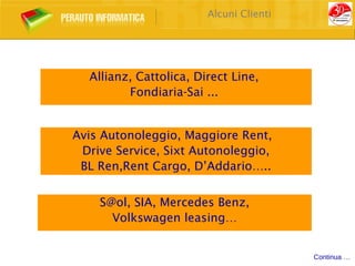 Alcuni Clienti




  Allianz, Cattolica, Direct Line,
         Fondiaria-Sai ...


Avis Autonoleggio, Maggiore Rent,
 Drive Service, Sixt Autonoleggio,
 BL Ren,Rent Cargo, D’Addario…..


    S@ol, SIA, Mercedes Benz,
      Volkswagen leasing…


                                         Continua …
 