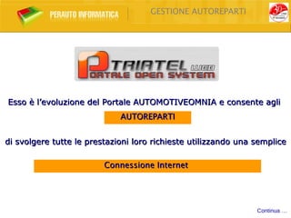 GESTIONE AUTOREPARTI




Esso è l’evoluzione del Portale AUTOMOTIVEOMNIA e consente agli
                             AUTOREPARTI


di svolgere tutte le prestazioni loro richieste utilizzando una semplice

                         Connessione Internet




                                                                Continua …
 