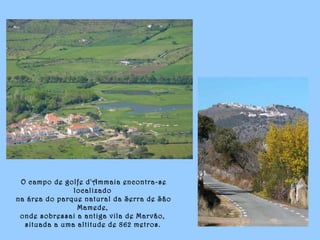 O campo de golfe d'Ammaia encontra-se
localizado
na área do parque natural da Serra de São
Mamede,
onde sobressai a antiga vila de Marvão,
situada a uma altitude de 862 metros.
 