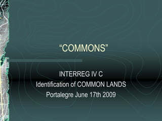 “COMMONS”

          INTERREG IV C
Identification of COMMON LANDS
    Portalegre June 17th 2009
 