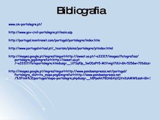 Bibliografia www.cm-portalegre.pt/ http:// www.gov-civil-portalegre.pt / main.asp   http://portugal.montranet.com/portugal/portalegre/index.htm http://www.portugalvirtual.pt/_tourism/plains/portalegre/ptindex.html http:// images.google.pt / imgres?imgurl=http :// sweet.ua.pt /~a33317/ images /fotografias/ portalegre.jpg&imgrefurl=http :// sweet.ua.pt /~a33317/fotoportalegre.htm&usg=__U7Sql0p_3wODsPt5-M1Yvngt7dU=&h=515&w=726&sz=110&hl=pt-PT&start=5&um=1&tbnid=xa0d866P8L2HbM:&tbnh=100&tbnw=141&prev=/images%3Fq%3DPortalegre%26um%3D1%26hl%3Dpt-PT%26cr%3DcountryPT%26safe%3Dvss%26sa%3DG http:// images.google.pt / imgres?imgurl=http :// www.pandaempresas.net / portugal / Portalegre_distrito_mapa.png&imgrefurl=http :// www.pandaempresas.net /%3Flink%3Dportugal/mapa-portalegre.php&usg=__h8Ppehh78DhGXq1QYx2uhMW6zak=&h=366&w=250&sz=29&hl=pt-PT&start=30&um=1&tbnid=C4VipwQq8sSezM:&tbnh=122&tbnw=83&prev=/images%3Fq%3DPortalegre%26start%3D20%26ndsp%3D20%26um%3D1%26hl%3Dpt-PT%26cr%3DcountryPT%26safe%3Dvss%26sa%3DN 