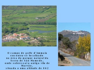 O campo de golfe d'Ammaia encontra-se localizado  na área do parque natural da Serra de São Mamede,  onde sobressai a antiga vila de Marvão,  situada a uma altitude de 862 metros.   