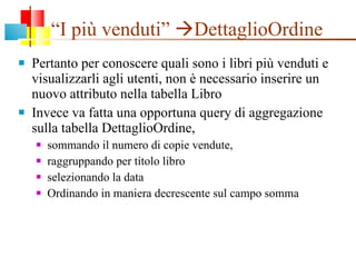 “ I più venduti”   DettaglioOrdine Pertanto per conoscere quali sono i libri più venduti e visualizzarli agli utenti, non è necessario inserire un nuovo attributo nella tabella Libro Invece va fatta una opportuna query di aggregazione sulla tabella DettaglioOrdine,  sommando il numero di copie vendute, raggruppando per titolo libro  selezionando la data Ordinando in maniera decrescente sul campo somma  