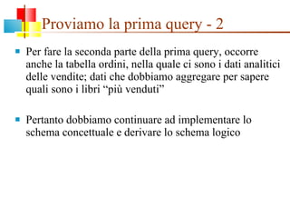 Proviamo la prima query - 2 Per fare la seconda parte della prima query, occorre anche la tabella ordini, nella quale ci sono i dati analitici delle vendite; dati che dobbiamo aggregare per sapere quali sono i libri “più venduti” Pertanto dobbiamo continuare ad implementare lo schema concettuale e derivare lo schema logico 