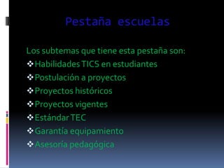 Pestaña escuelas
Los subtemas que tiene esta pestaña son:
HabilidadesTICS en estudiantes
Postulación a proyectos
Proyec...