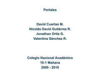Portales David Cuartas M. Nicolás David Gutiérrez R. Jonathan Ortiz G. Valentina Sánchez R. Colegio Nacional Académico 10-1 Mañana 2009 - 2010 