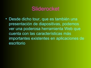 Sliderocket
• Desde dicho tour, que es también una
  presentación de diapositivas, podemos
  ver una poderosa herramienta Web que
  cuenta con las características más
  importantes existentes en aplicaciones de
  escritorio
 