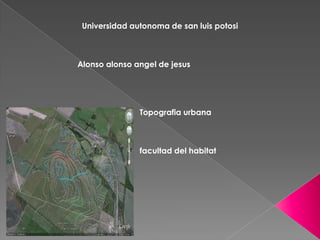 Universidad autonoma de san luis potosi
Alonso alonso angel de jesus
Topografia urbana
facultad del habitat
 