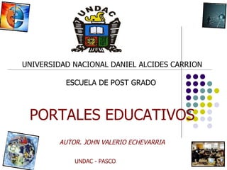 UNIVERSIDAD NACIONAL DANIEL ALCIDES CARRION

          ESCUELA DE POST GRADO



 PORTALES EDUCATIVOS
        AUTOR. JOHN VALERIO ECHEVARRIA

            UNDAC - PASCO
 