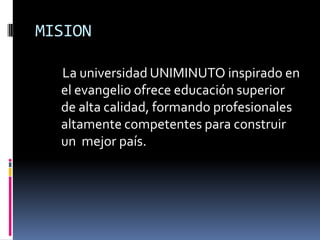 MISION

  La universidad UNIMINUTO inspirado en
  el evangelio ofrece educación superior
  de alta calidad, formando profesionales
  altamente competentes para construir
  un mejor país.
 