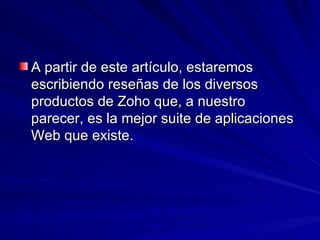A partir de este artículo, estaremos
escribiendo reseñas de los diversos
productos de Zoho que, a nuestro
parecer, es la mejor suite de aplicaciones
Web que existe.
 