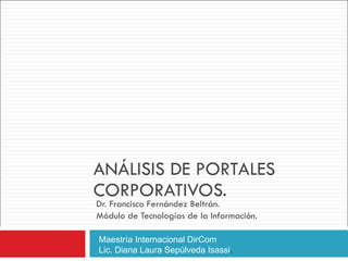 ANÁLISIS DE PORTALES CORPORATIVOS. Dr. Francisco Fernández Beltrán. Módulo de Tecnologías de la Información. Maestría Internacional DirCom Lic. Diana Laura Sepúlveda Isassi . 