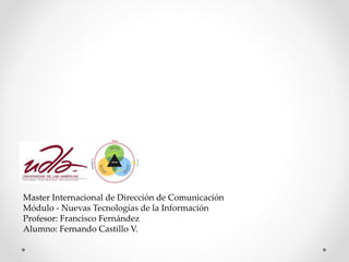 Master Internacional de Dirección de Comunicación
Módulo - Nuevas Tecnologías de la Información
Profesor: Francisco Fernández
Alumno: Fernando Castillo V.
 