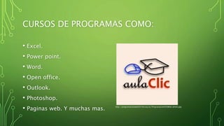 CURSOS DE PROGRAMAS COMO:
• Excel.
• Power point.
• Word.
• Open office.
• Outlook.
• Photoshop.
• Paginas web. Y muchas mas.
http://programacionweb2014nt.esy.es/Programacion%20Web/photo.jpg
 