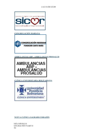 LA SALLE 60 AÑOS EXCELSIOR
DANIELA BARÒN ROJAS-06
KAREN JOHANA BENITEZ VELASQUEZ-07
1103
CONGREGACIÓN MARIANA
AMBULANCIAS ABP - AMBULANCIAS PROSALUD
CLÍNICA UNIVERSITARIA BOLIVARIANA
NUEVA CLÍNICA SAGRADO CORAZÓN
 