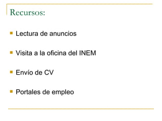 Recursos:

   Lectura de anuncios

   Visita a la oficina del INEM

   Envío de CV

   Portales de empleo
 