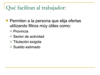 Qué facilitan al trabajador:

   Permiten a la persona que elija ofertas
    utilizando filtros múy útiles como:
       Provincia
       Sector de actividad
       Titulación exigida
       Sueldo estimado
 