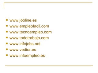    www.jobline.es
   www.empleofacil.com
   www.tecnoempleo.com
   www.todotrabajo.com
   www.infojobs.net
   www.vedior.es
   www.infoempleo.es
 