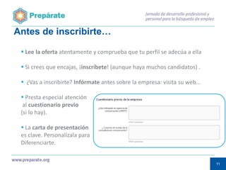 Antes de inscribirte…
 Lee la oferta atentamente y comprueba que tu perfil se adecúa a ella
 Si crees que encajas, ¡inscríbete! (aunque haya muchos candidatos) .
 ¿Vas a inscribirte? Infórmate antes sobre la empresa: visita su web…
 Presta especial atención
al cuestionario previo
(si lo hay).
 La carta de presentación
es clave. Personalízala para
Diferenciarte.
11
11

 