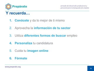 Y recuerda…
1. Conócete y da lo mejor de ti mismo
2. Aprovecha la información de tu sector

3. Utiliza diferentes formas de buscar empleo
4. Personaliza tu candidatura
5. Cuida tu imagen online
6. Fórmate
16
16

 