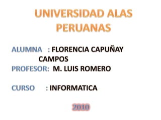 UNIVERSIDAD ALAS PERUANAS ALUMNA   : FLORENCIA CAPUÑAY  		      CAMPOS PROFESOR:  M. LUIS ROMERO CURSO      : INFORMATICA  2010 