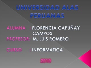 UNIVERSIDAD ALAS PERUANAS ALUMNA   : FLORENCIA CAPUÑAY  		      CAMPOS PROFESOR:  M. LUIS ROMERO CURSO      : INFORMATICA  2010 