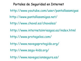 Portales de Seguridad en Internet http:// www.chaval.es /chavales/   http:// www.internetsinriesgos.es / index.html   http:// www.protegeles.com /   http:// www.navegaprotegido.org /   http:// www.segu - kids.org /   http:// www.navegacionsegura.es /   http:// www.pantallasamigas.net /   http:// www.youtube.com / user / pantallasamigas   