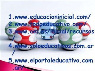 www.educacioninicial.com/www.todoeducativo.com/www.oei.es/inicial/recursos/www.soloeducativos.com.ar/www.elportaleducativo.com.ar/