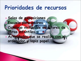 Salas de exposicionesEscuela para padresCatalogo virtual de escritores de obras infantiles.Actividades que se realiza con el ordenador y lapiz papel.Prioridades de recursos