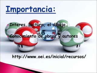 Interes. lectura, el dibujoConocimiento de obras y autoreshttp://www.oei.es/inicial/recursos/Importancia: