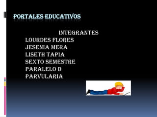 PORTALES EDUCATIVOS INTEGRANTES LOURDES FLORES JESENIA MERA LISETH TAPIA SEXTO SEMESTRE PARALELO D PARVULARIA 